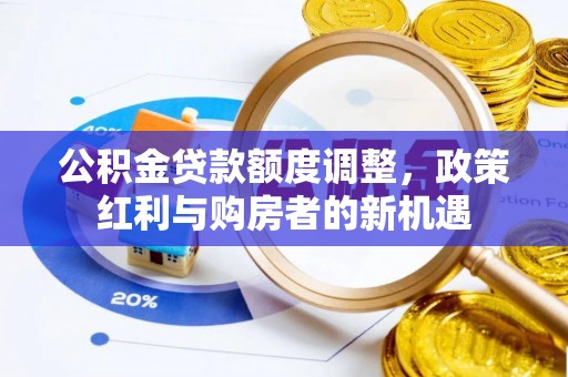 浏阳公积金贷款额度调整，政策红利与购房者的新机遇