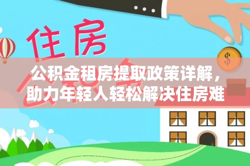 浏阳公积金租房提取政策详解，助力年轻人轻松解决住房难题
