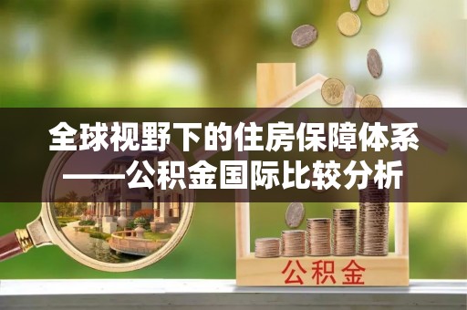 浏阳全球视野下的住房保障体系——公积金国际比较分析
