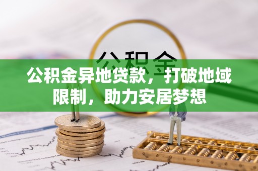 浏阳公积金异地贷款，打破地域限制，助力安居梦想