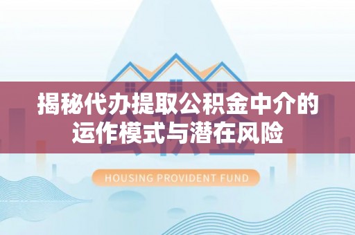浏阳揭秘代办提取公积金中介的运作模式与潜在风险