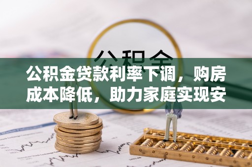浏阳公积金贷款利率下调，购房成本降低，助力家庭实现安居梦