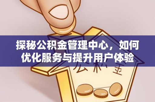 浏阳探秘公积金管理中心，如何优化服务与提升用户体验