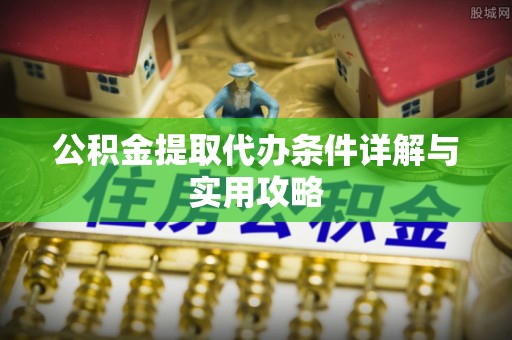 浏阳公积金提取代办条件详解与实用攻略