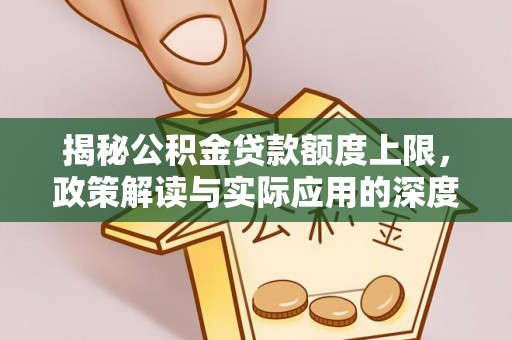 浏阳揭秘公积金贷款额度上限，政策解读与实际应用的深度分析