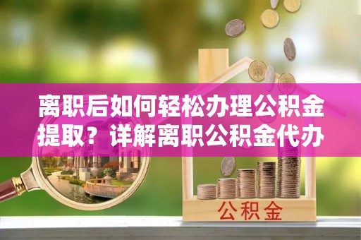 浏阳离职后如何轻松办理公积金提取？详解离职公积金代办提取流程