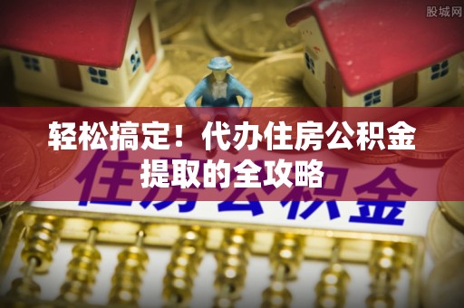 浏阳轻松搞定！代办住房公积金提取的全攻略