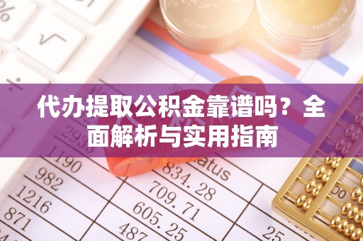 浏阳代办提取公积金靠谱吗？全面解析与实用指南