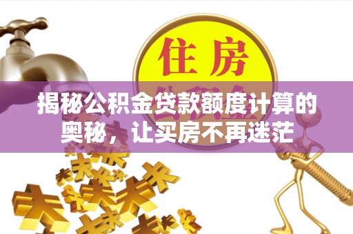 浏阳揭秘公积金贷款额度计算的奥秘，让买房不再迷茫