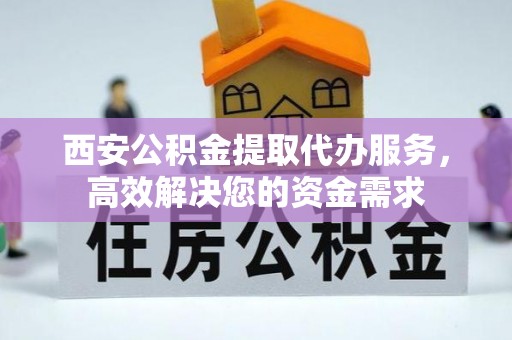 浏阳西安公积金提取代办服务，高效解决您的资金需求