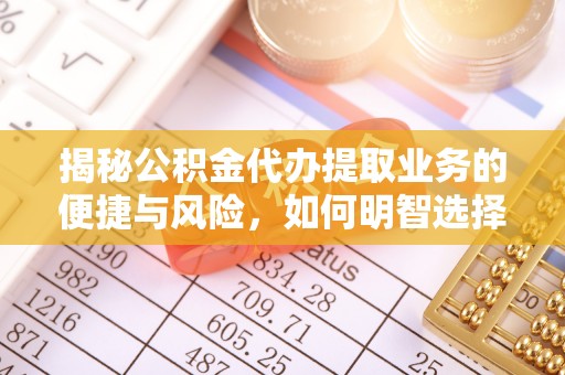 浏阳揭秘公积金代办提取业务的便捷与风险，如何明智选择？