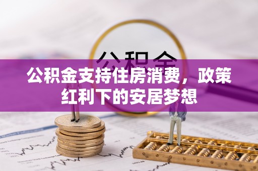 浏阳公积金支持住房消费，政策红利下的安居梦想