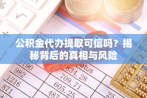 浏阳公积金代办提取可信吗？揭秘背后的真相与风险