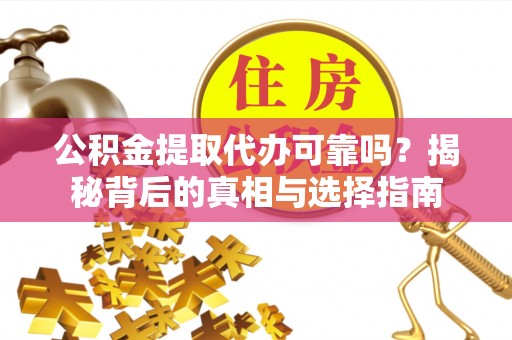 浏阳公积金提取代办可靠吗？揭秘背后的真相与选择指南