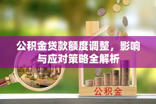 浏阳公积金贷款额度调整，影响与应对策略全解析