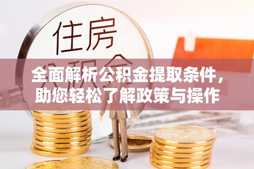 浏阳全面解析公积金提取条件，助您轻松了解政策与操作