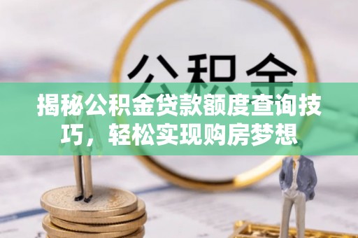 浏阳揭秘公积金贷款额度查询技巧，轻松实现购房梦想