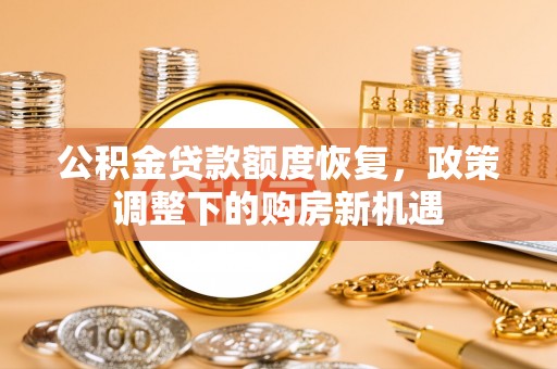 浏阳公积金贷款额度恢复，政策调整下的购房新机遇