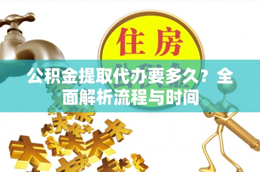 浏阳公积金提取代办要多久？全面解析流程与时间