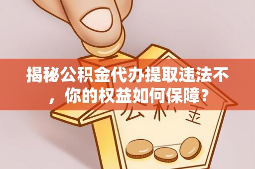 浏阳揭秘公积金代办提取违法不，你的权益如何保障？